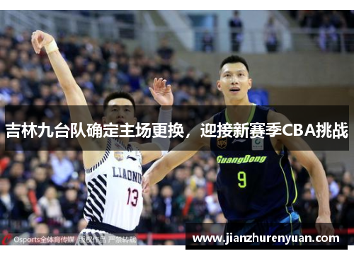 吉林九台队确定主场更换，迎接新赛季CBA挑战