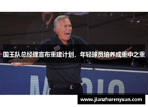 国王队总经理宣布重建计划，年轻球员培养成重中之重
