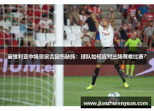 塞维利亚中场恩宗吉因伤缺阵：球队如何应对三场艰难比赛？