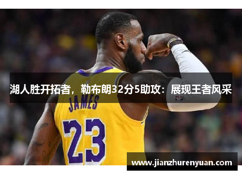 湖人胜开拓者，勒布朗32分5助攻：展现王者风采