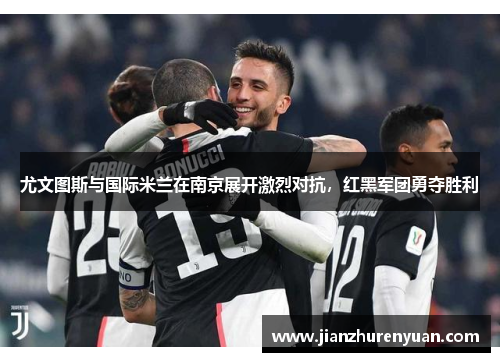 尤文图斯与国际米兰在南京展开激烈对抗，红黑军团勇夺胜利
