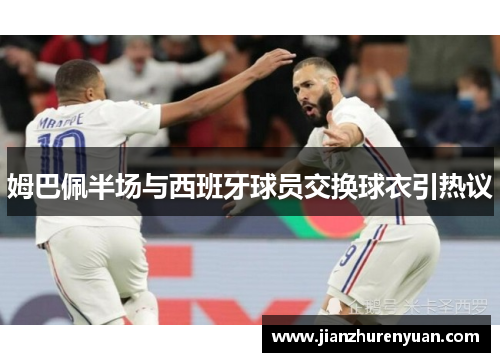 姆巴佩半场与西班牙球员交换球衣引热议