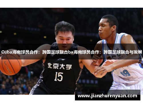 Cuba海南球员合作：跨国足球融古ba海南球员合作：跨国足球融合与发展