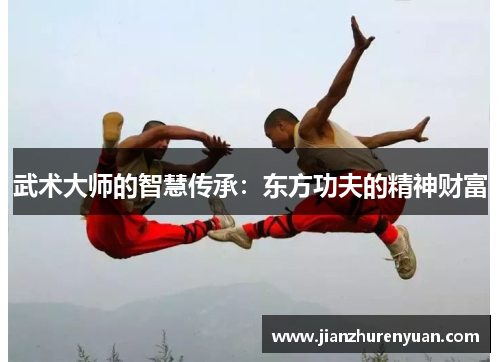 武术大师的智慧传承：东方功夫的精神财富