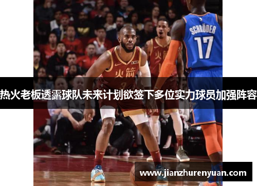 热火老板透露球队未来计划欲签下多位实力球员加强阵容