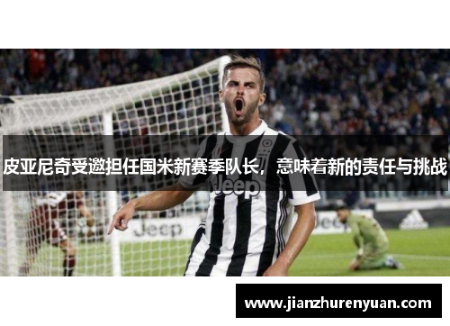 皮亚尼奇受邀担任国米新赛季队长，意味着新的责任与挑战