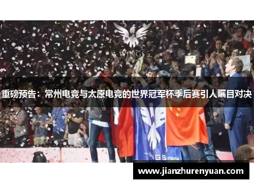 重磅预告：常州电竞与太原电竞的世界冠军杯季后赛引人瞩目对决